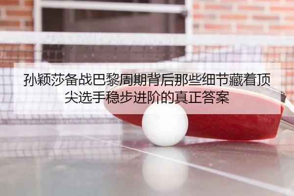 孙颖莎备战巴黎周期背后那些细节藏着顶尖选手稳步进阶的真正答案